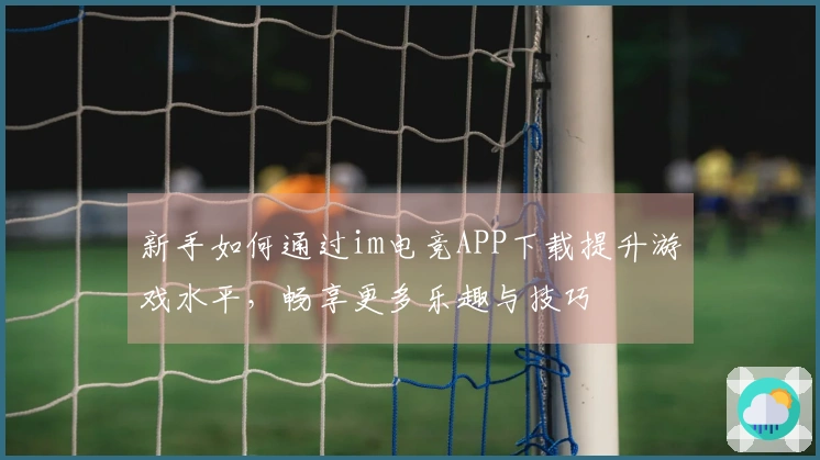 新手如何通过im电竞APP下载提升游戏水平，畅享更多乐趣与技巧