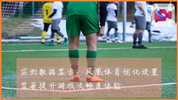 实测数据显示，凤凰体育优化设置显著提升游戏流畅度体验