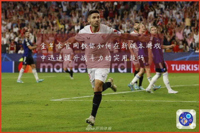 金年会官网教你如何在新版本游戏中迅速提升战斗力的实用技巧