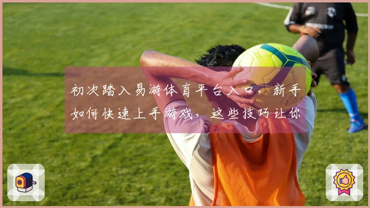 初次踏入易游体育平台入口，新手如何快速上手游戏，这些技巧让你赢在起跑线