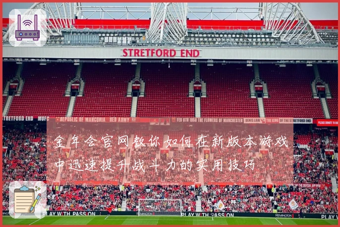 金年会官网教你如何在新版本游戏中迅速提升战斗力的实用技巧